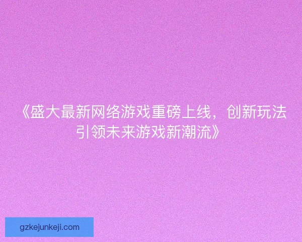《盛大最新网络游戏重磅上线，创新玩法引领未来游戏新潮流》