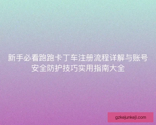 新手必看跑跑卡丁车注册流程详解与账号安全防护技巧实用指南大全 新手必看跑跑卡丁车注册流程详解与账号安全防护技巧实用指南大全