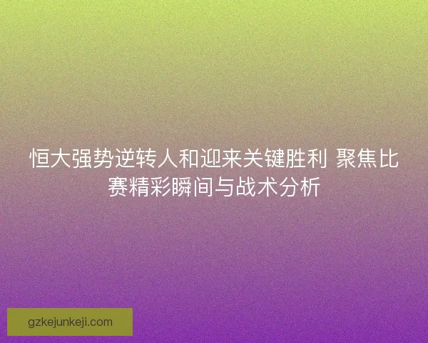 恒大强势逆转人和迎来关键胜利 聚焦比赛精彩瞬间与战术分析 恒大强势逆转人和迎来关键胜利 聚焦比赛精彩瞬间与战术分析
