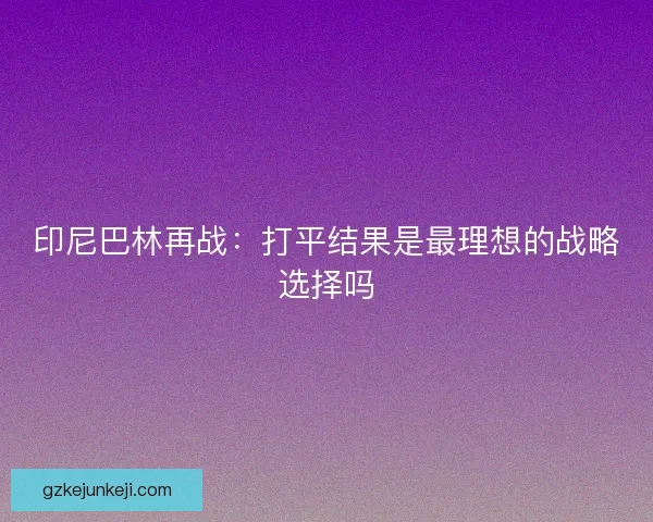 印尼巴林再战：打平结果是最理想的战略选择吗