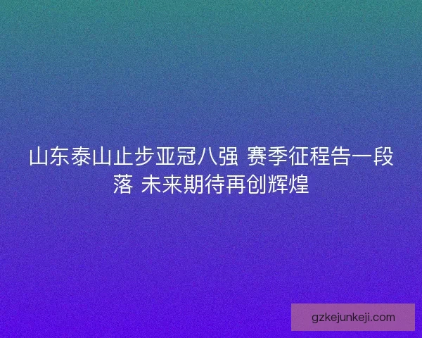 山东泰山止步亚冠八强 赛季征程告一段落 未来期待再创辉煌 山东泰山止步亚冠八强 赛季征程告一段落 未来期待再创辉煌