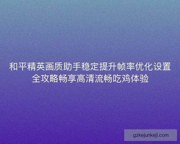 和平精英画质助手稳定提升帧率优化设置全攻略畅享高清流畅吃鸡体验