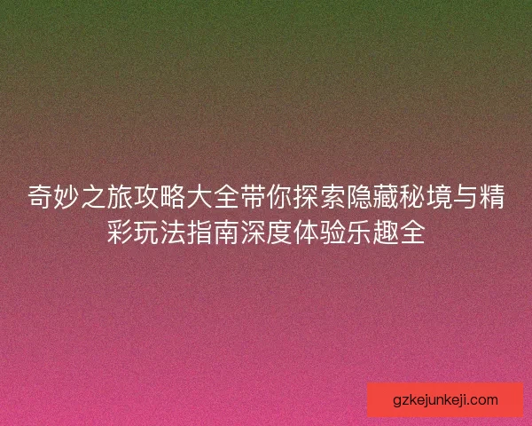 奇妙之旅攻略大全带你探索隐藏秘境与精彩玩法指南深度体验乐趣全
