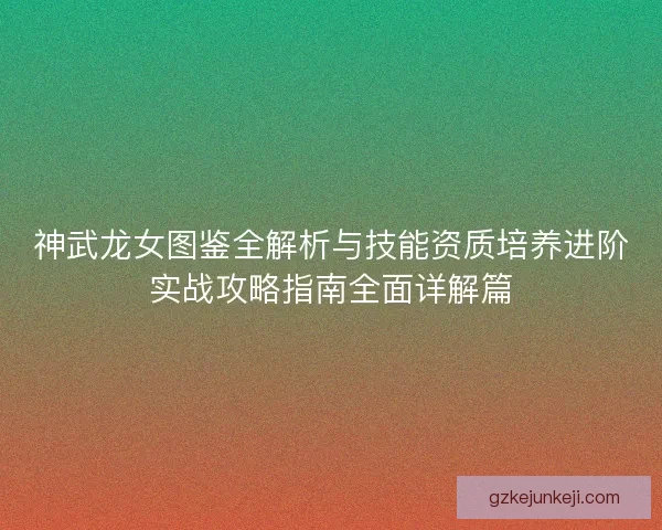 神武龙女图鉴全解析与技能资质培养进阶实战攻略指南全面详解篇