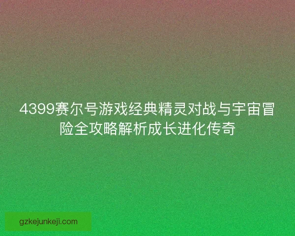 4399赛尔号游戏经典精灵对战与宇宙冒险全攻略解析成长进化传奇 4399赛尔号游戏经典精灵对战与宇宙冒险全攻略解析成长进化传奇