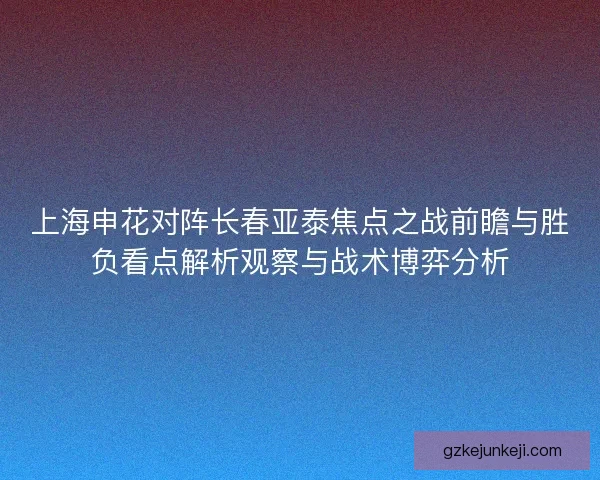 上海申花对阵长春亚泰焦点之战前瞻与胜负看点解析观察与战术博弈分析 上海申花对阵长春亚泰焦点之战前瞻与胜负看点解析观察与战术博弈分析