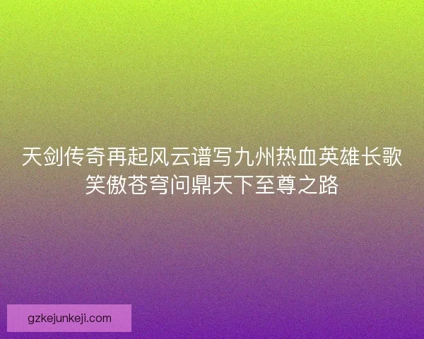 天剑传奇再起风云谱写九州热血英雄长歌笑傲苍穹问鼎天下至尊之路 天剑传奇再起风云谱写九州热血英雄长歌笑傲苍穹问鼎天下至尊之路
