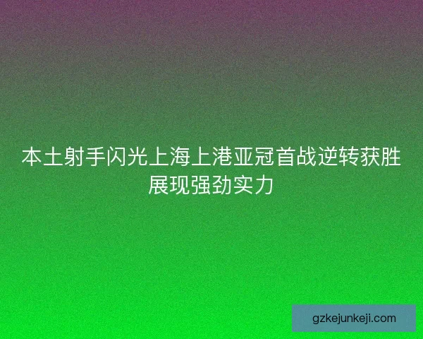 本土射手闪光上海上港亚冠首战逆转获胜展现强劲实力 本土射手闪光上海上港亚冠首战逆转获胜展现强劲实力