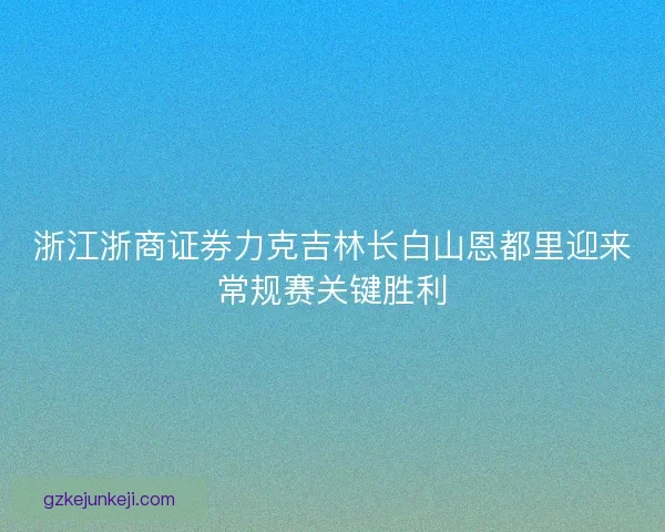 浙江浙商证券力克吉林长白山恩都里迎来常规赛关键胜利 浙江浙商证券力克吉林长白山恩都里迎来常规赛关键胜利