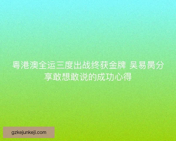 粤港澳全运三度出战终获金牌 吴易昺分享敢想敢说的成功心得