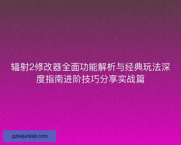 辐射2修改器全面功能解析与经典玩法深度指南进阶技巧分享实战篇 辐射2修改器全面功能解析与经典玩法深度指南进阶技巧分享实战篇
