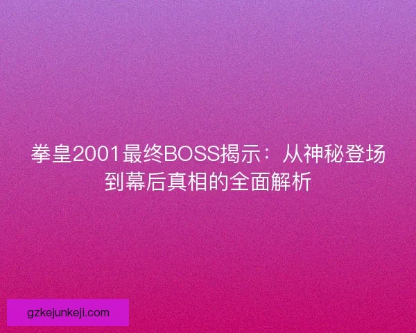 拳皇2001最终BOSS揭示:从神秘登场到幕后真相的全面解析 拳皇2001最终BOSS揭示:从神秘登场到幕后真相的全面解析