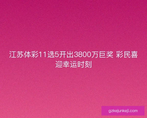 江苏体彩11选5开出3800万巨奖 彩民喜迎幸运时刻 江苏体彩11选5开出3800万巨奖 彩民喜迎幸运时刻