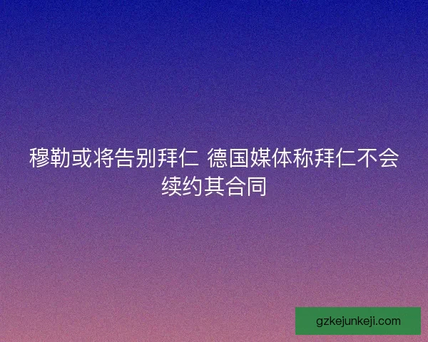 穆勒或将告别拜仁 德国媒体称拜仁不会续约其合同 穆勒或将告别拜仁 德国媒体称拜仁不会续约其合同