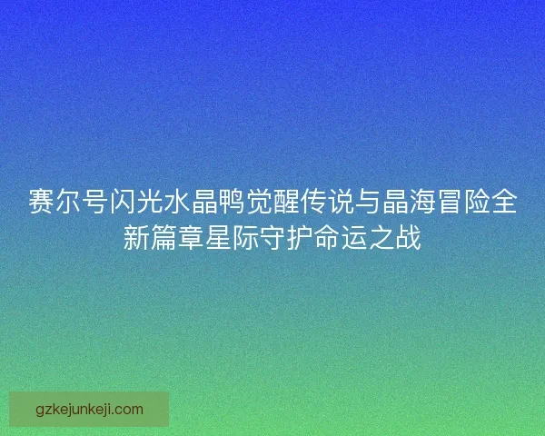 赛尔号闪光水晶鸭觉醒传说与晶海冒险全新篇章星际守护命运之战 赛尔号闪光水晶鸭觉醒传说与晶海冒险全新篇章星际守护命运之战