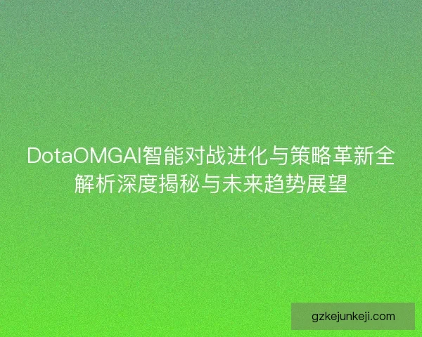 DotaOMGAI智能对战进化与策略革新全解析深度揭秘与未来趋势展望 DotaOMGAI智能对战进化与策略革新全解析深度揭秘与未来趋势展望