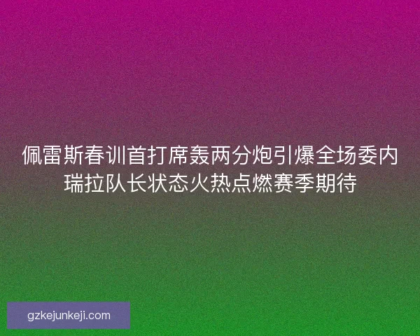 佩雷斯春训首打席轰两分炮引爆全场委内瑞拉队长状态火热点燃赛季期待