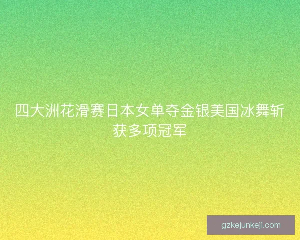 四大洲花滑赛日本女单夺金银美国冰舞斩获多项冠军 四大洲花滑赛日本女单夺金银美国冰舞斩获多项冠军