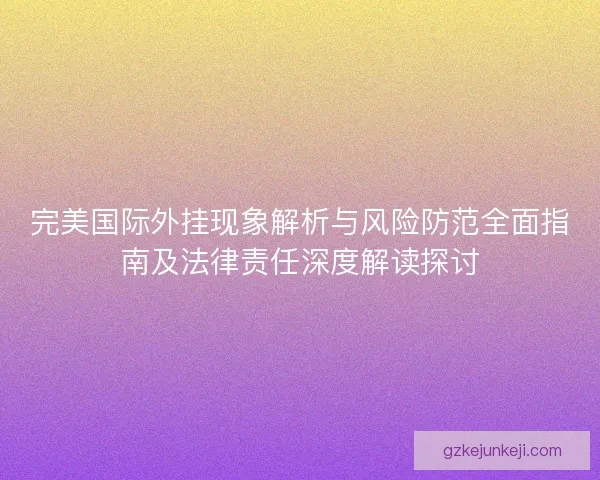 完美国际外挂现象解析与风险防范全面指南及法律责任深度解读探讨 完美国际外挂现象解析与风险防范全面指南及法律责任深度解读探讨