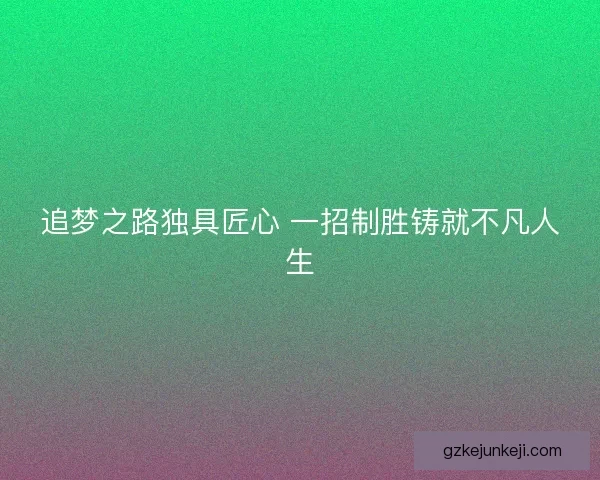 追梦之路独具匠心 一招制胜铸就不凡人生 追梦之路独具匠心 一招制胜铸就不凡人生