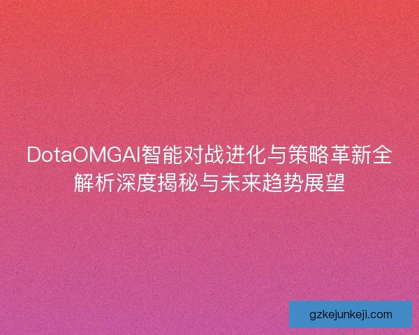 DotaOMGAI智能对战进化与策略革新全解析深度揭秘与未来趋势展望 DotaOMGAI智能对战进化与策略革新全解析深度揭秘与未来趋势展望