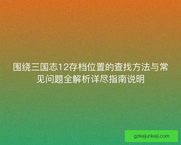 围绕三国志12存档位置的查找方法与常见问题全解析详尽指南说明