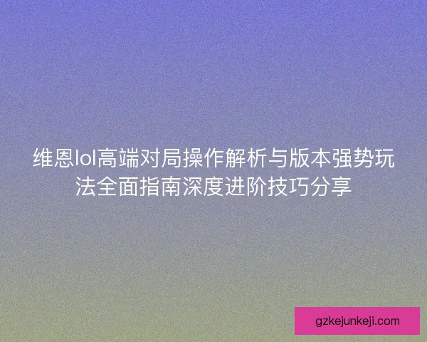 维恩lol高端对局操作解析与版本强势玩法全面指南深度进阶技巧分享