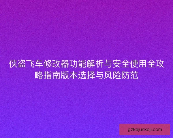 侠盗飞车修改器功能解析与安全使用全攻略指南版本选择与风险防范 侠盗飞车修改器功能解析与安全使用全攻略指南版本选择与风险防范