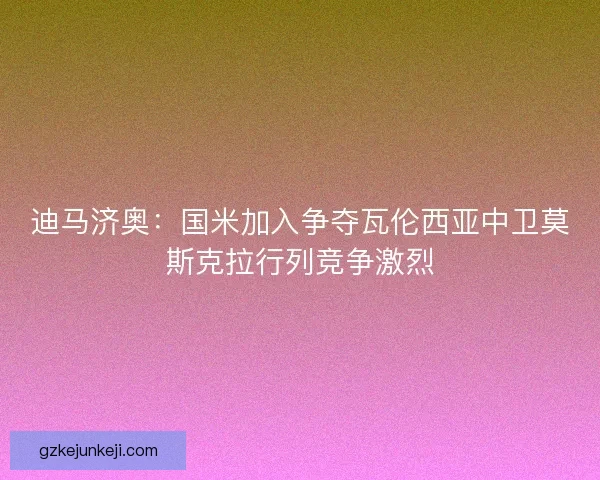 迪马济奥:国米加入争夺瓦伦西亚中卫莫斯克拉行列竞争激烈 迪马济奥:国米加入争夺瓦伦西亚中卫莫斯克拉行列竞争激烈