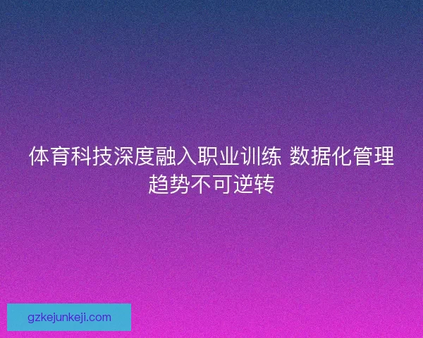 体育科技深度融入职业训练 数据化管理趋势不可逆转 体育科技深度融入职业训练 数据化管理趋势不可逆转