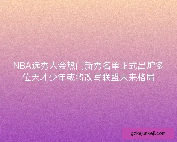 NBA选秀大会热门新秀名单正式出炉多位天才少年或将改写联盟未来格局