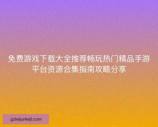 免费游戏下载大全推荐畅玩热门精品手游平台资源合集指南攻略分享 免费游戏下载大全推荐畅玩热门精品手游平台资源合集指南攻略分享