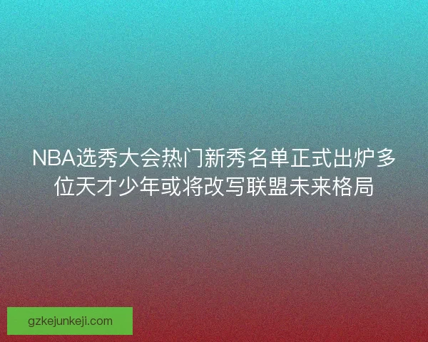 NBA选秀大会热门新秀名单正式出炉多位天才少年或将改写联盟未来格局
