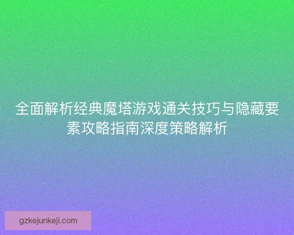 全面解析经典魔塔游戏通关技巧与隐藏要素攻略指南深度策略解析