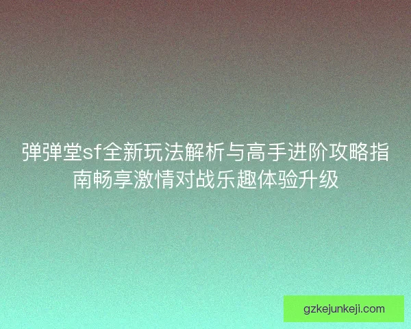 弹弹堂sf全新玩法解析与高手进阶攻略指南畅享激情对战乐趣体验升级 弹弹堂sf全新玩法解析与高手进阶攻略指南畅享激情对战乐趣体验升级
