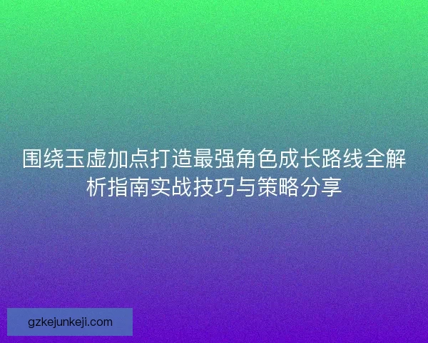 围绕玉虚加点打造最强角色成长路线全解析指南实战技巧与策略分享 围绕玉虚加点打造最强角色成长路线全解析指南实战技巧与策略分享