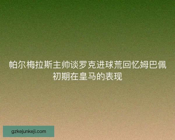 帕尔梅拉斯主帅谈罗克进球荒回忆姆巴佩初期在皇马的表现 帕尔梅拉斯主帅谈罗克进球荒回忆姆巴佩初期在皇马的表现