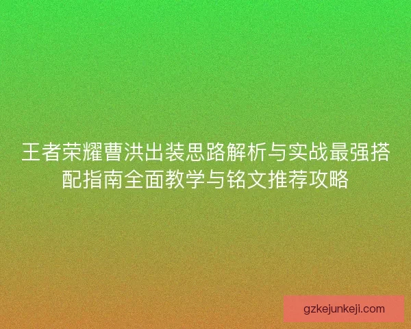 王者荣耀曹洪出装思路解析与实战最强搭配指南全面教学与铭文推荐攻略 王者荣耀曹洪出装思路解析与实战最强搭配指南全面教学与铭文推荐攻略